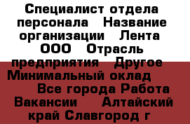 Специалист отдела персонала › Название организации ­ Лента, ООО › Отрасль предприятия ­ Другое › Минимальный оклад ­ 20 900 - Все города Работа » Вакансии   . Алтайский край,Славгород г.